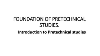FOUNDATION OF PRETECHNICAL
STUDIES.
Introduction to Pretechnical studies
 