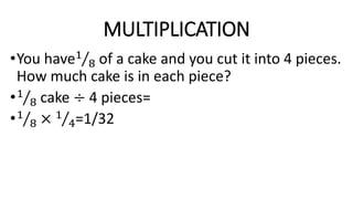 MULTIPLICATION
•You have1
8 of a cake and you cut it into 4 pieces.
How much cake is in each piece?
•1
8 cake ÷ 4 pieces=
•1
8 × 1
4=1/32
 
