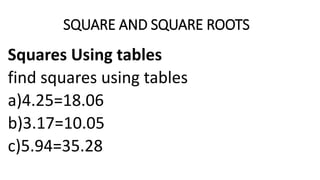 SQUARE AND SQUARE ROOTS
Squares Using tables
find squares using tables
a)4.25=18.06
b)3.17=10.05
c)5.94=35.28
 