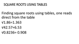 SQUARE ROOTS USING TABLES
Finding square roots using tables, one reads
direct from the table
√1.86=1.363
√42.57=6.53
√0.8236= 0.908
 
