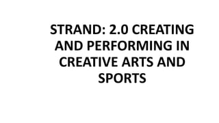 STRAND: 2.0 CREATING
AND PERFORMING IN
CREATIVE ARTS AND
SPORTS
 