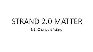 STRAND 2.0 MATTER
2.1 Change of state
 