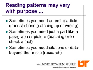 Reading patterns may vary
with purpose …
 Sometimes you need an entire article
or most of one (catching up or writing)
 Sometimes you need just a part like a
paragraph or picture (teaching or to
check a fact)
 Sometimes you need citations or data
beyond the article (research)
 