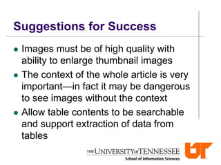 Suggestions for Success
 Images must be of high quality with
ability to enlarge thumbnail images
 The context of the whole article is very
important—in fact it may be dangerous
to see images without the context
 Allow table contents to be searchable
and support extraction of data from
tables
 
