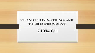 STRAND 2.0: LIVING THINGS AND
THEIR ENVIRONMENT
2.1 The Cell
 