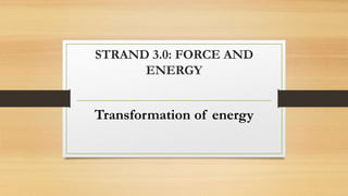 STRAND 3.0: FORCE AND
ENERGY
Transformation of energy
 