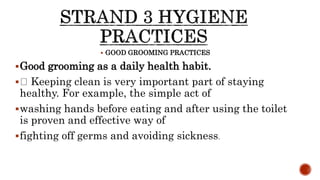  GOOD GROOMING PRACTICES
Good grooming as a daily health habit.
 Keeping clean is very important part of staying
healthy. For example, the simple act of
washing hands before eating and after using the toilet
is proven and effective way of
fighting off germs and avoiding sickness.
 