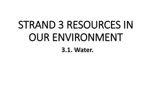 STRAND 3 RESOURCES IN
OUR ENVIRONMENT
3.1. Water.
 