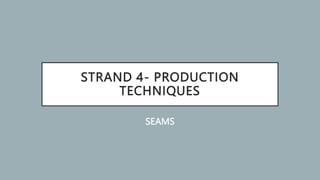 STRAND 4- PRODUCTION
TECHNIQUES
SEAMS
 