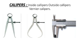 CALIPERS : Inside callipers Outside callipers
Vernier calipers.
 