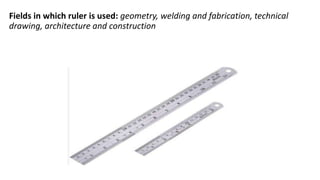 Fields in which ruler is used: geometry, welding and fabrication, technical
drawing, architecture and construction
 