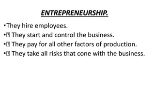 ENTREPRENEURSHIP.
•They hire employees.
• They start and control the business.
• They pay for all other factors of production.
• They take all risks that cone with the business.
 