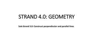 STRAND 4.0: GEOMETRY
Sub-Strand 3.0: Construct perpendicular and parallel lines
 