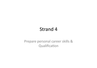 Strand	
  4	
  

Prepare	
  personal	
  career	
  skills	
  &	
  
            Qualiﬁca6on	
  	
  	
  
 