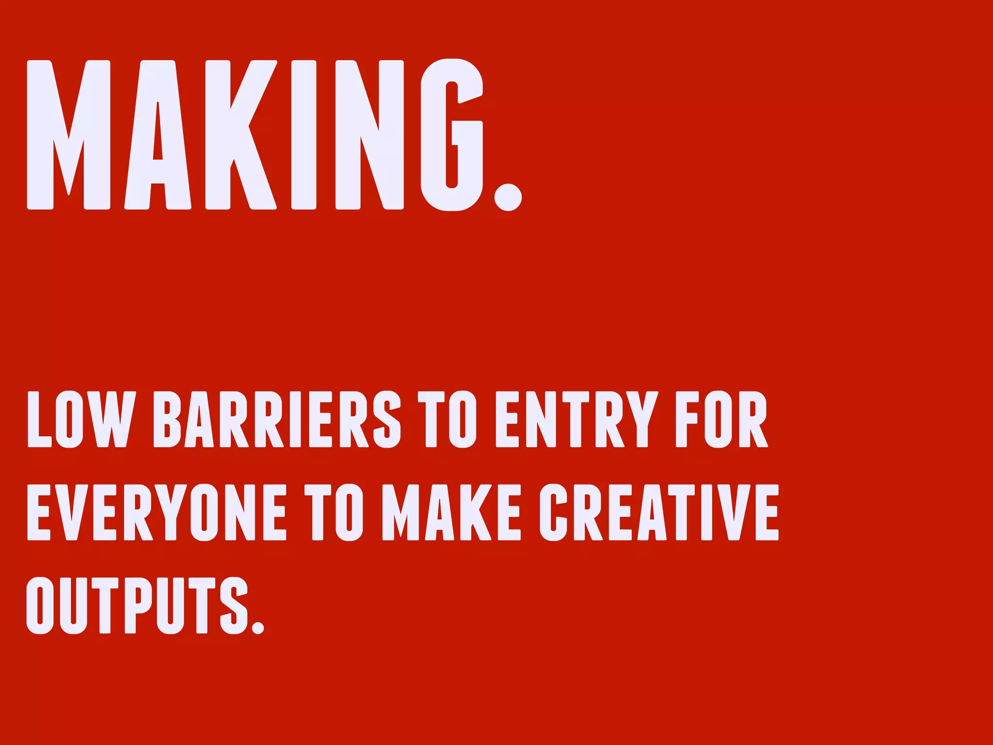 MAKING.
low barriers to entry for
everyone to make creative
outputs.
