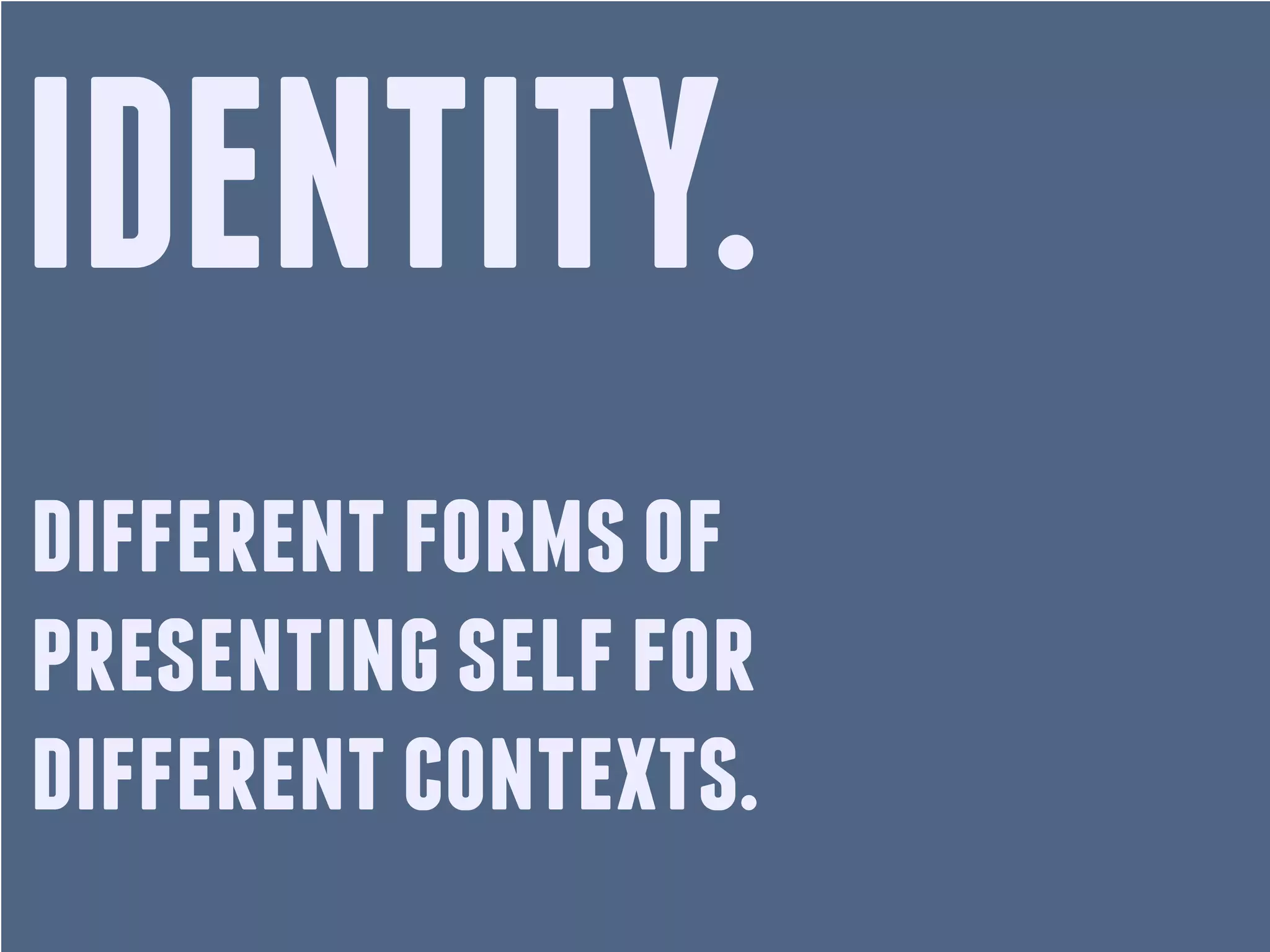 IDENTITY.
different forms of
presenting self for
different contexts.