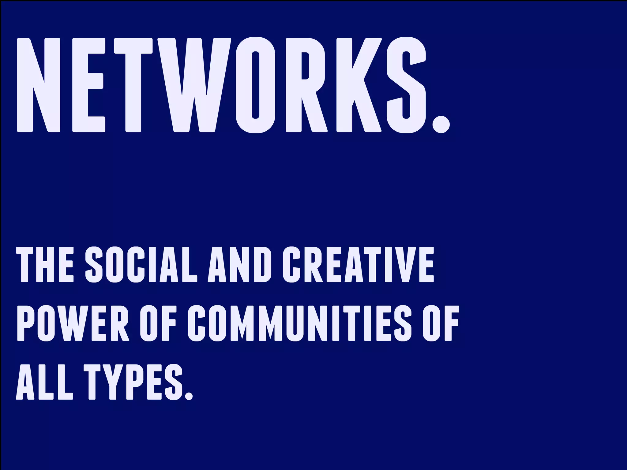 NETWORKS.
the social and creative
power of communities of
all types.