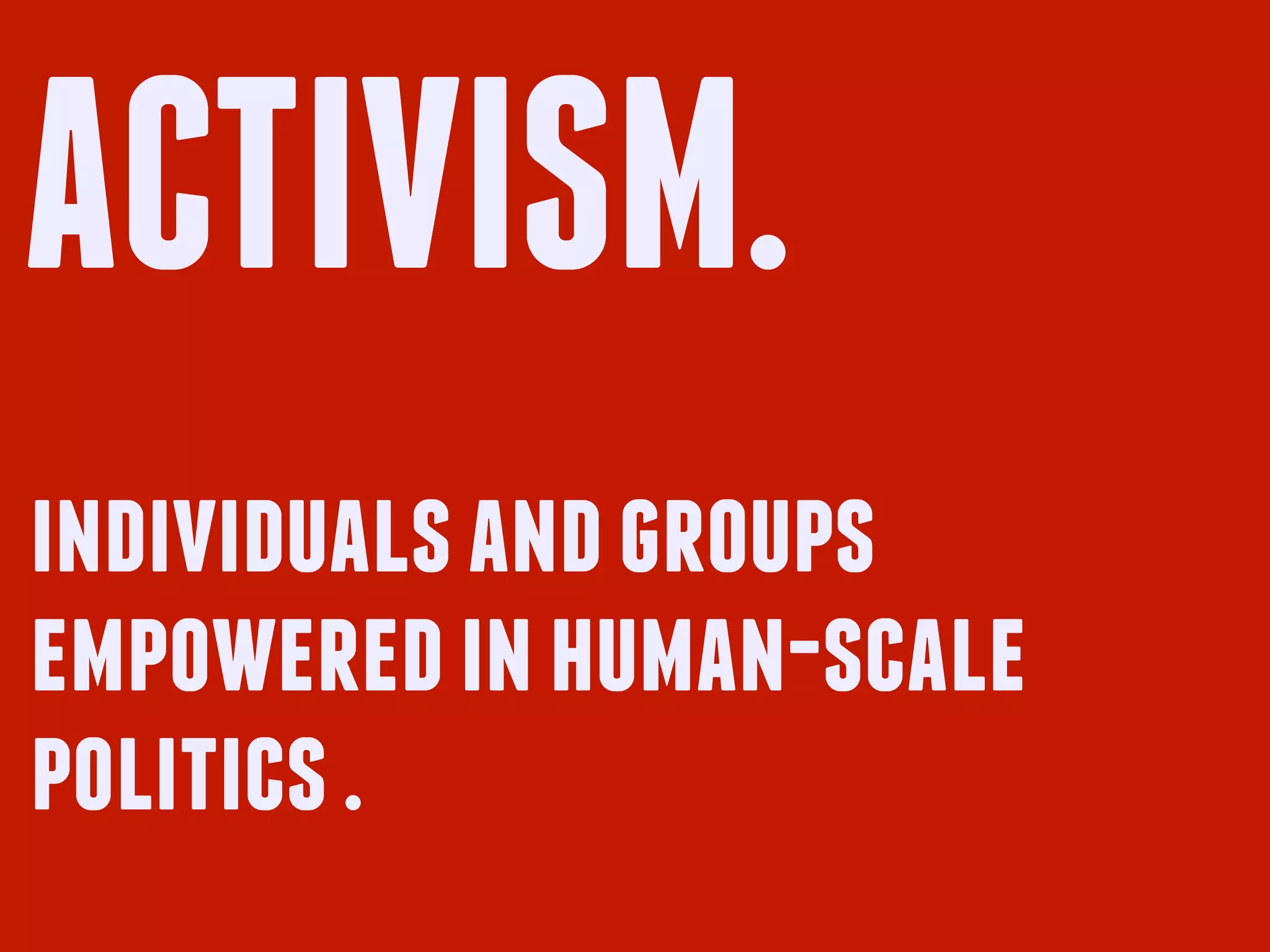 ACTIVISM.
individuals and groups
empowered in human-scale
politics .