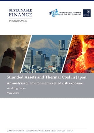 Authors: Ben Caldecott | Gerard Dericks | Daniel J. Tulloch | Lucas Kruitwagen | Irem Kok
Stranded Assets and Thermal Coal in Japan:
An analysis of environment-related risk exposure
Working Paper
May 2016
 