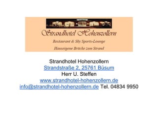 Strandhotel Hohenzollern
Strandstraße 2, 25761 Büsum
Herr U. Steffen
www.strandhotel-hohenzollern.de
info@strandhotel-hohenzollern.de Tel. 04834 9950
 