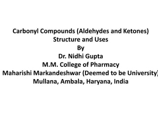 Carbonyl Compounds (Aldehydes and Ketones)
Structure and Uses
By
Dr. Nidhi Gupta
M.M. College of Pharmacy
Maharishi Markandeshwar (Deemed to be University)
Mullana, Ambala, Haryana, India
 