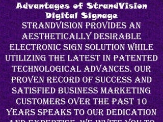 StrandVision provides an
aesthetically desirable
electronic sign solution while
utilizing the latest in patented
technological advances. Our
proven record of success and
satisfied business marketing
customers over the past 10
years speaks to our dedication
Advantages of StrandVision
Digital Signage
 