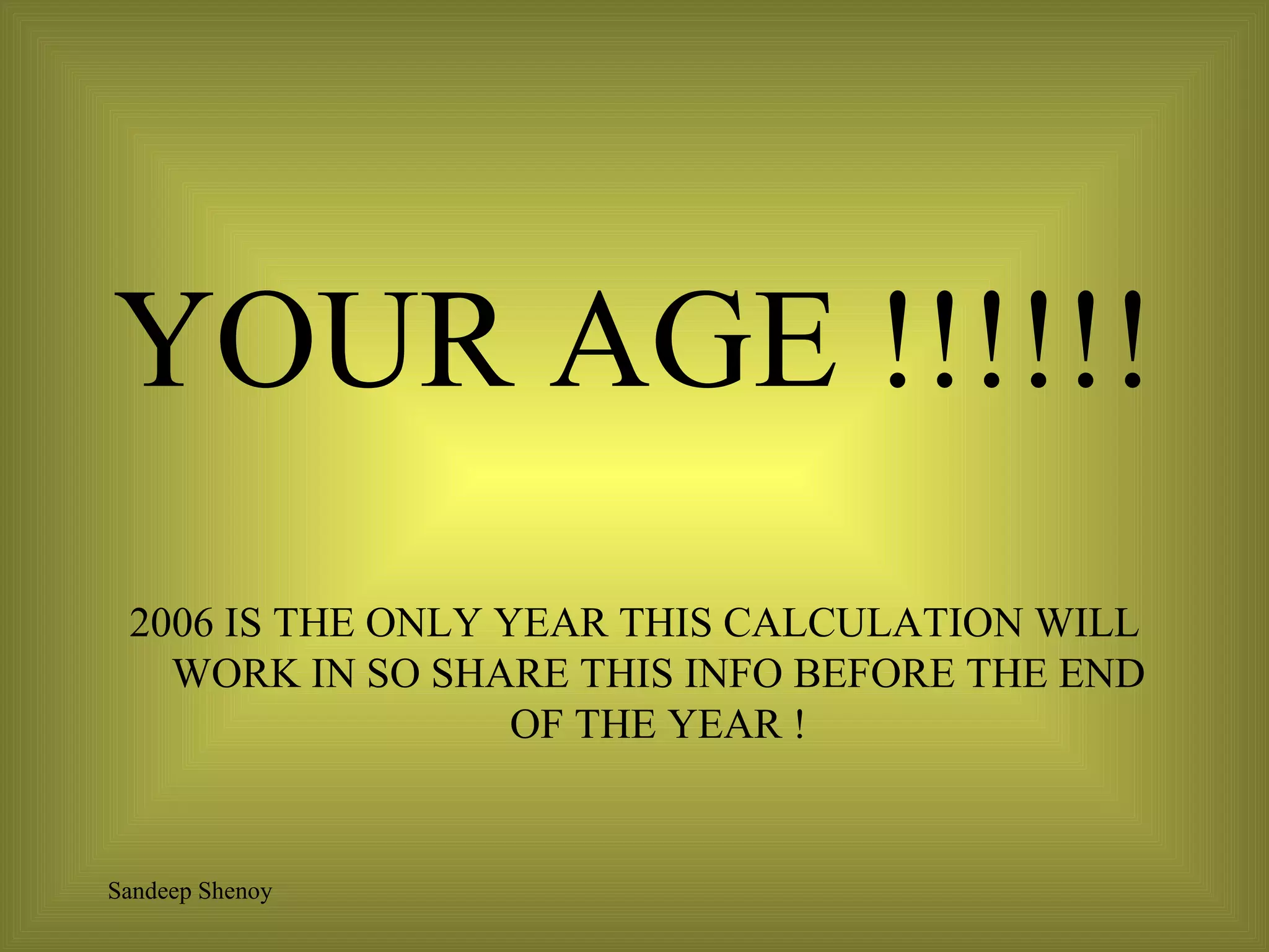 YOUR AGE !!!!!! 2006 IS THE ONLY YEAR THIS CALCULATION WILL WORK IN SO SHARE THIS INFO BEFORE THE END OF THE YEAR ! 
