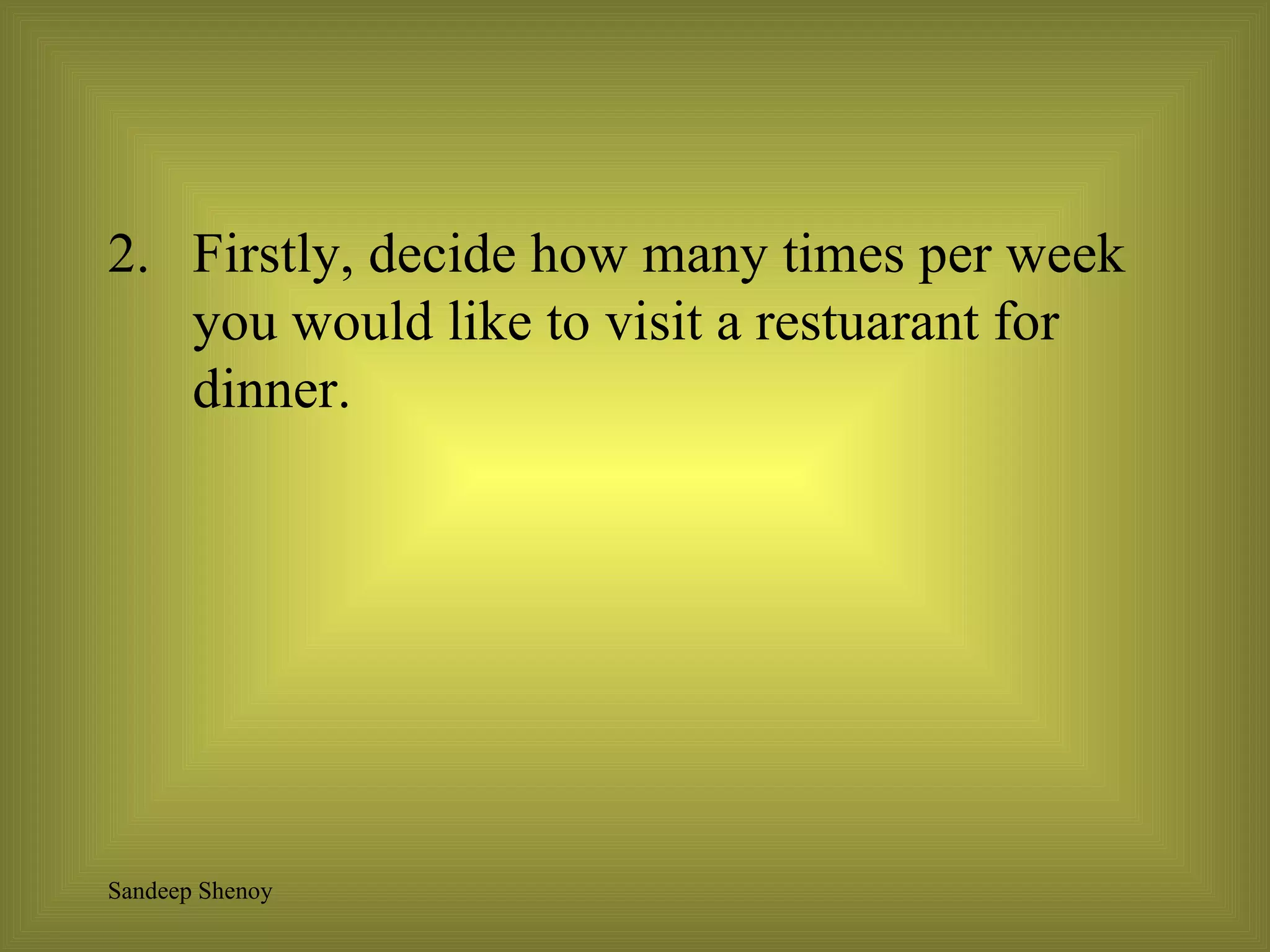 Firstly, decide how many times per week you would like to visit a restuarant for dinner. 