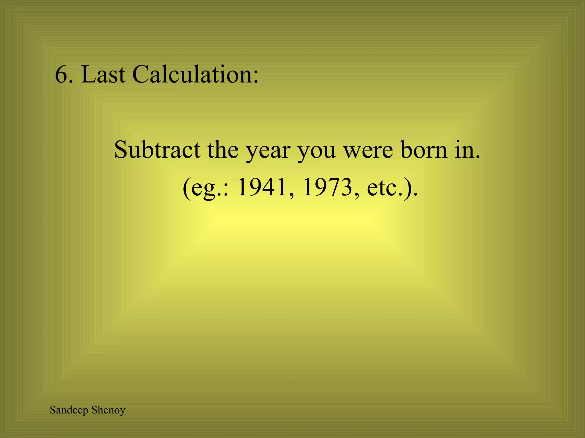 6. Last Calculation:  Subtract the year you were born in. (eg.: 1941, 1973, etc.). 