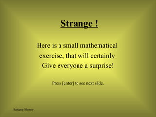 Strange ! Here is a small mathematical  exercise, that will certainly  Give everyone a surprise! Press [enter] to see next slide. 