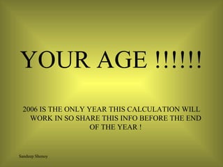 YOUR AGE !!!!!! 2006 IS THE ONLY YEAR THIS CALCULATION WILL WORK IN SO SHARE THIS INFO BEFORE THE END OF THE YEAR ! 