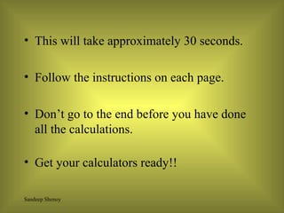 This will take approximately 30 seconds.  Follow the instructions on each page. Don’t go to the end before you have done all the calculations. Get your calculators ready!! 