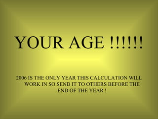 YOUR AGE !!!!!! 2006 IS THE ONLY YEAR THIS CALCULATION WILL WORK IN SO SEND IT TO OTHERS BEFORE THE END OF THE YEAR ! 