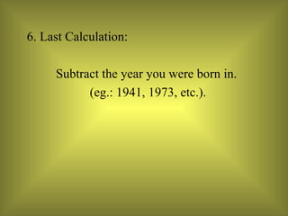 6. Last Calculation:  Subtract the year you were born in. (eg.: 1941, 1973, etc.). 