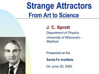 Strange Attractors   From Art to Science J. C. Sprott Department of Physics University of Wisconsin - Madison Presented at the Santa Fe Institute On June 20, 2000 