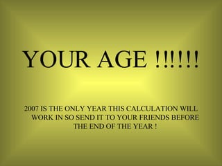YOUR AGE !!!!!! 2007 IS THE ONLY YEAR THIS CALCULATION WILL WORK IN SO SEND IT TO YOUR FRIENDS BEFORE THE END OF THE YEAR ! 