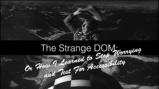 The Strange DOM:
Or How I Learned to Stop Worrying
and Test For Accessibility
 