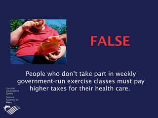 People who don’t take part in weekly
government-run exercise classes must pay
higher taxes for their health care.
FALSE
 