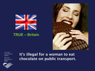 It’s illegal for a woman to eat
chocolate on public transport.
TRUE – Britain
 
