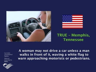 A woman may not drive a car unless a man
walks in front of it, waving a white flag to
warn approaching motorists or pedestrians.
TRUE – Memphis,
Tennessee
 