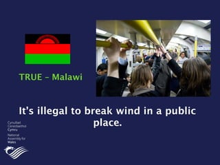It’s illegal to break wind in a public
place.
TRUE – Malawi
 