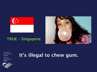It’s illegal to chew gum.
TRUE – Singapore
 