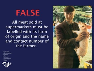 All meat sold at
supermarkets must be
labelled with its farm
of origin and the name
and contact number of
the farmer.
FALSE
 