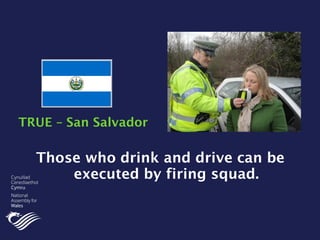 Those who drink and drive can be
executed by firing squad.
TRUE – San Salvador
 