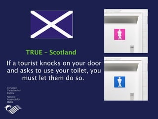 If a tourist knocks on your door
and asks to use your toilet, you
must let them do so.
TRUE – Scotland
 