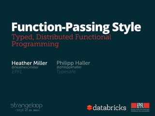 Function-Passing Style 
Typed, Distributed Functional 
Programming 
Heather Miller 
@heathercmiller 
Philipp Haller 
@philippkhaller 
EPFL Typesafe 
 
