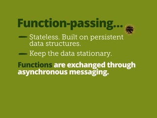 Function-passing… 
Stateless. Built on persistent 
data structures. 
Keep the data stationary. 
Functions are exchanged through 
asynchronous messaging. 
 