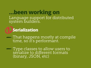 …been working on 
Language support for distributed 
system builders. 
Serialization 
That happens mostly at compile 
time, so it’s performant. 
Type classes to allow users to 
serialize to different formats 
(binary, JSON, etc) 
1. 
 