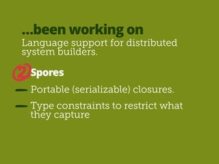 …been working on 
Language support for distributed 
system builders. 
Spores 
Portable (serializable) closures. 
Type constraints to restrict what 
they capture 
2. 
 