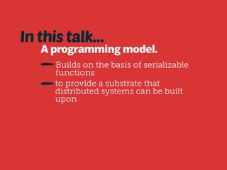 In this talk… 
A programming model. 
Builds on the basis of serializable 
functions 
to provide a substrate that 
distributed systems can be built 
upon 
 